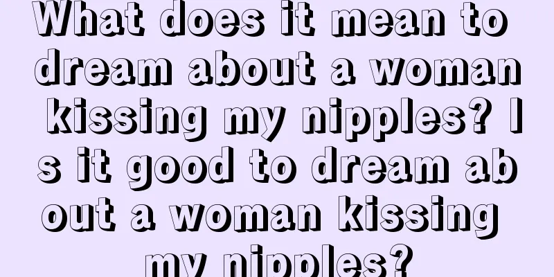 What does it mean to dream about a woman kissing my nipples? Is it good to dream about a woman kissing my nipples?