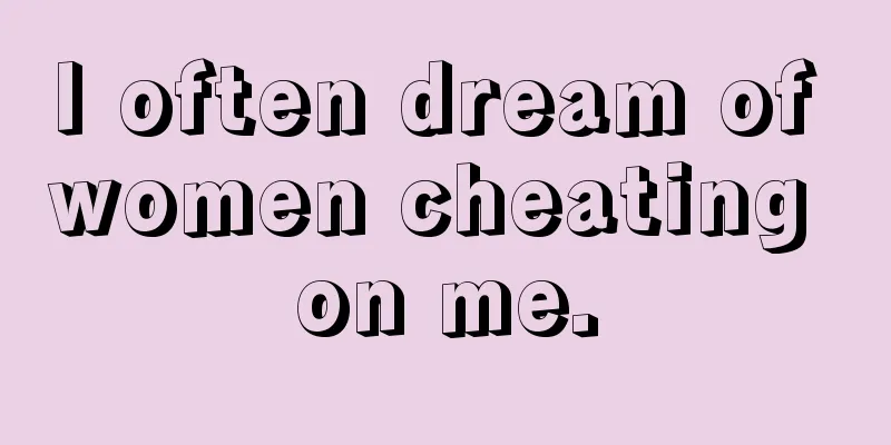 I often dream of women cheating on me.