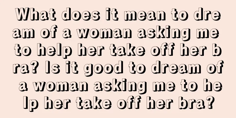 What does it mean to dream of a woman asking me to help her take off her bra? Is it good to dream of a woman asking me to help her take off her bra?