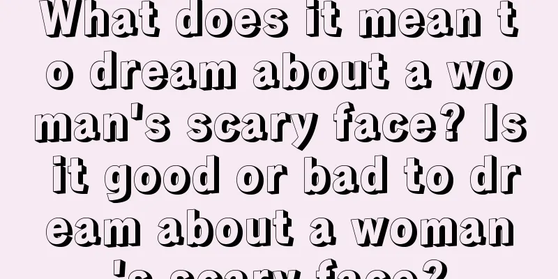 What does it mean to dream about a woman's scary face? Is it good or bad to dream about a woman's scary face?