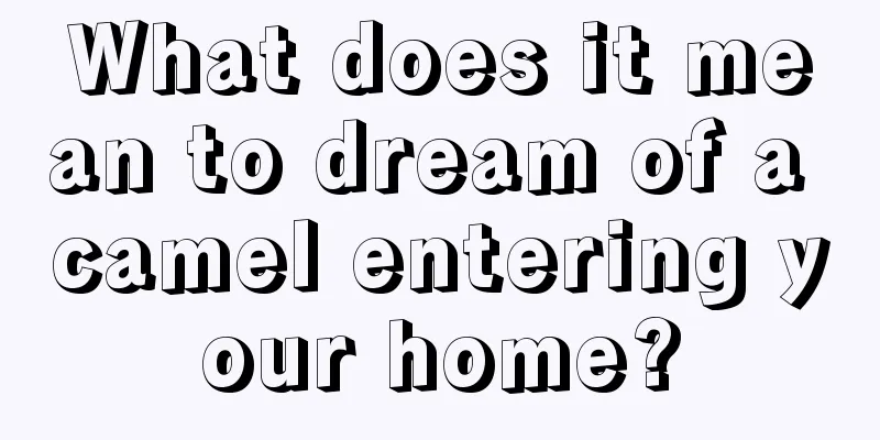 What does it mean to dream of a camel entering your home?