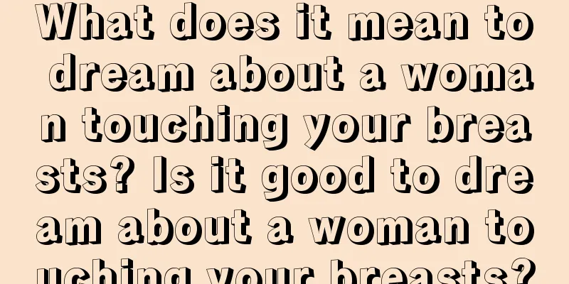 What does it mean to dream about a woman touching your breasts? Is it good to dream about a woman touching your breasts?