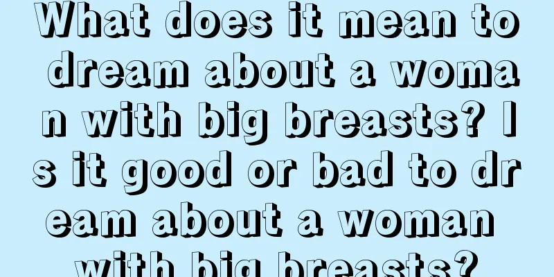 What does it mean to dream about a woman with big breasts? Is it good or bad to dream about a woman with big breasts?