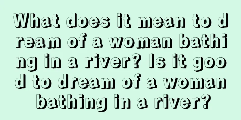 What does it mean to dream of a woman bathing in a river? Is it good to dream of a woman bathing in a river?