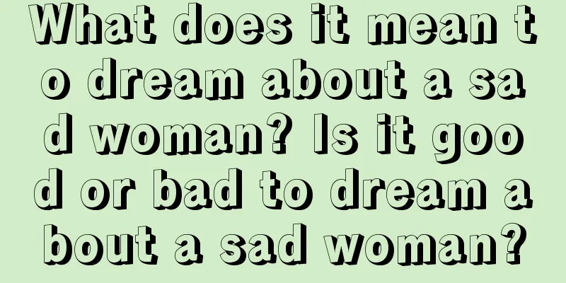 What does it mean to dream about a sad woman? Is it good or bad to dream about a sad woman?