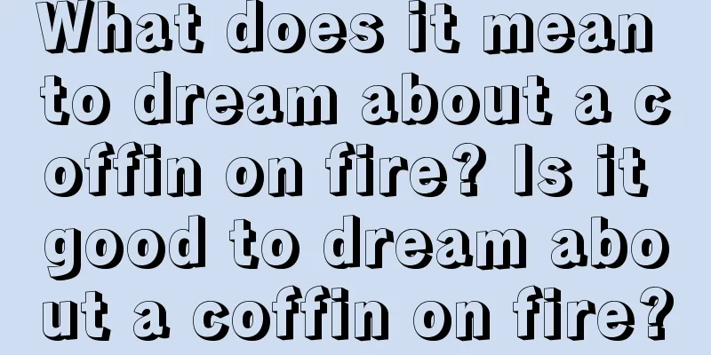 What does it mean to dream about a coffin on fire? Is it good to dream about a coffin on fire?