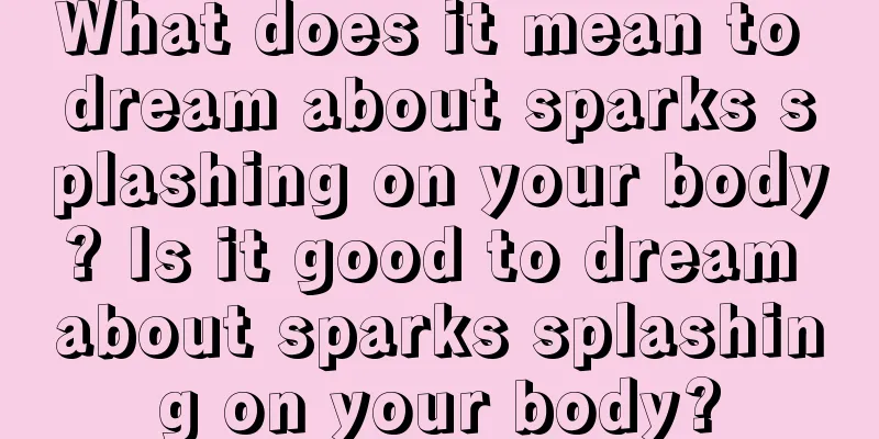 What does it mean to dream about sparks splashing on your body? Is it good to dream about sparks splashing on your body?