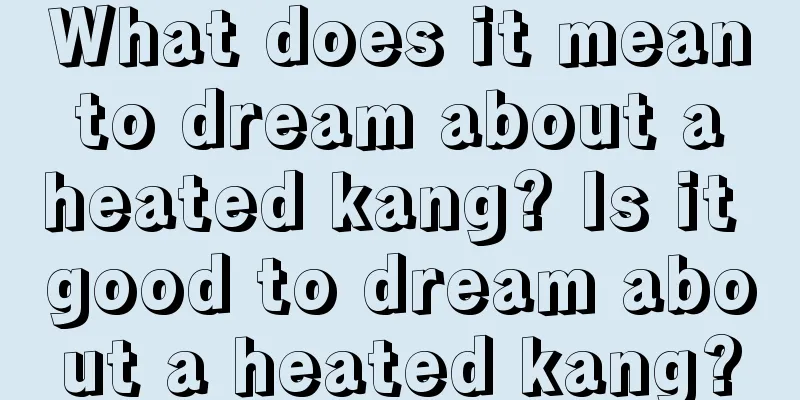 What does it mean to dream about a heated kang? Is it good to dream about a heated kang?