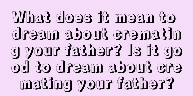 What does it mean to dream about cremating your father? Is it good to dream about cremating your father?