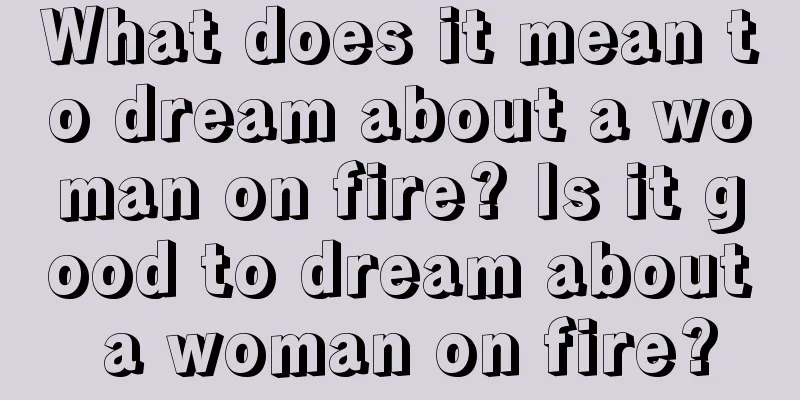 What does it mean to dream about a woman on fire? Is it good to dream about a woman on fire?