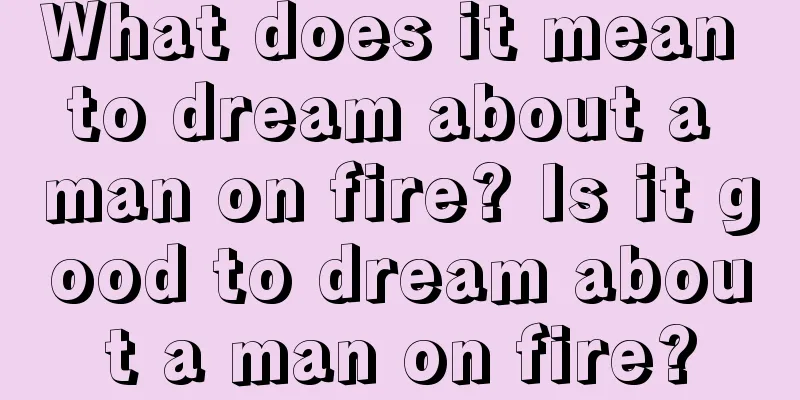 What does it mean to dream about a man on fire? Is it good to dream about a man on fire?