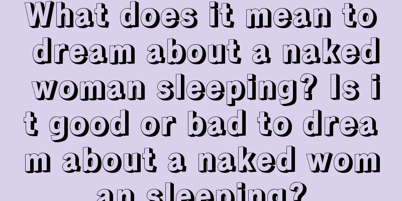 What does it mean to dream about a naked woman sleeping? Is it good or bad to dream about a naked woman sleeping?