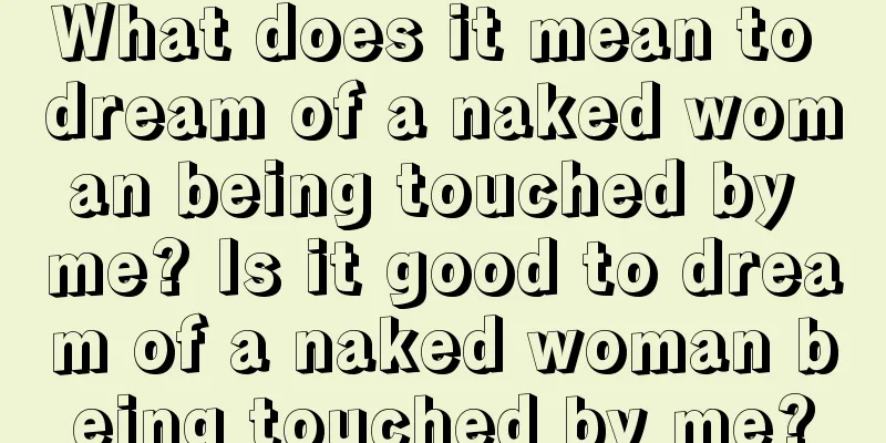 What does it mean to dream of a naked woman being touched by me? Is it good to dream of a naked woman being touched by me?