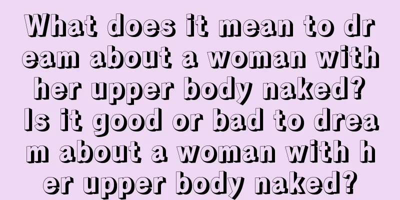 What does it mean to dream about a woman with her upper body naked? Is it good or bad to dream about a woman with her upper body naked?