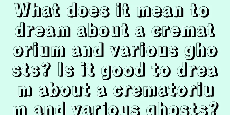 What does it mean to dream about a crematorium and various ghosts? Is it good to dream about a crematorium and various ghosts?