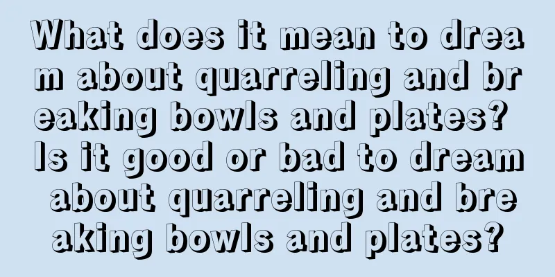 What does it mean to dream about quarreling and breaking bowls and plates? Is it good or bad to dream about quarreling and breaking bowls and plates?