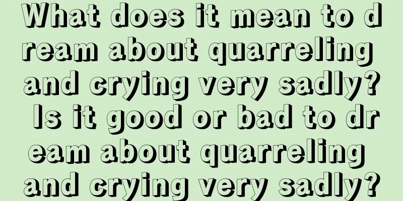 What does it mean to dream about quarreling and crying very sadly? Is it good or bad to dream about quarreling and crying very sadly?