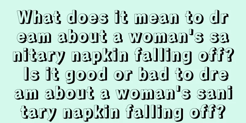 What does it mean to dream about a woman's sanitary napkin falling off? Is it good or bad to dream about a woman's sanitary napkin falling off?