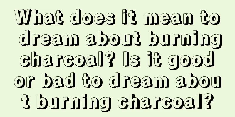 What does it mean to dream about burning charcoal? Is it good or bad to dream about burning charcoal?