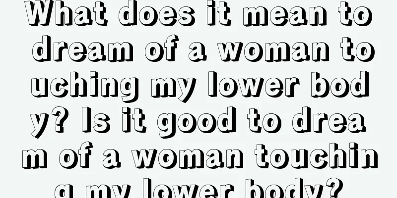 What does it mean to dream of a woman touching my lower body? Is it good to dream of a woman touching my lower body?