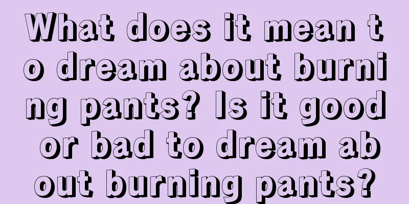 What does it mean to dream about burning pants? Is it good or bad to dream about burning pants?