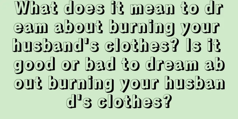 What does it mean to dream about burning your husband's clothes? Is it good or bad to dream about burning your husband's clothes?