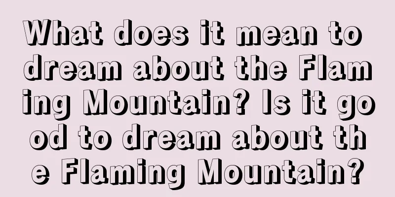 What does it mean to dream about the Flaming Mountain? Is it good to dream about the Flaming Mountain?