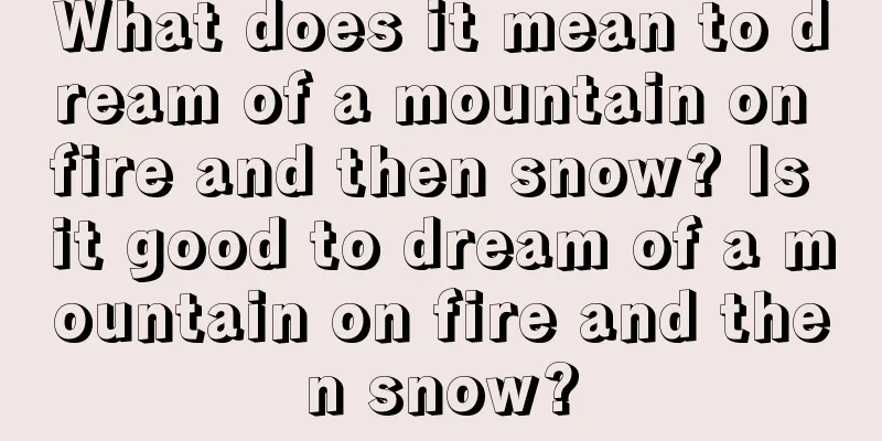 What does it mean to dream of a mountain on fire and then snow? Is it good to dream of a mountain on fire and then snow?