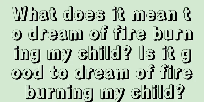 What does it mean to dream of fire burning my child? Is it good to dream of fire burning my child?