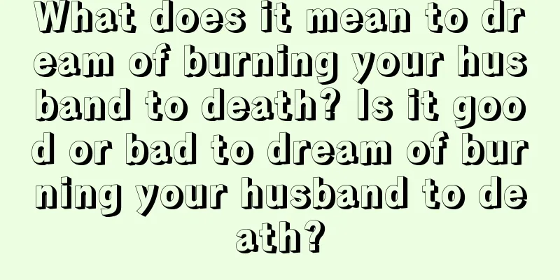 What does it mean to dream of burning your husband to death? Is it good or bad to dream of burning your husband to death?