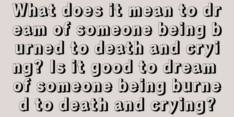 What does it mean to dream of someone being burned to death and crying? Is it good to dream of someone being burned to death and crying?