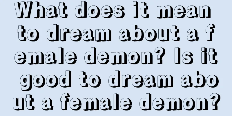 What does it mean to dream about a female demon? Is it good to dream about a female demon?