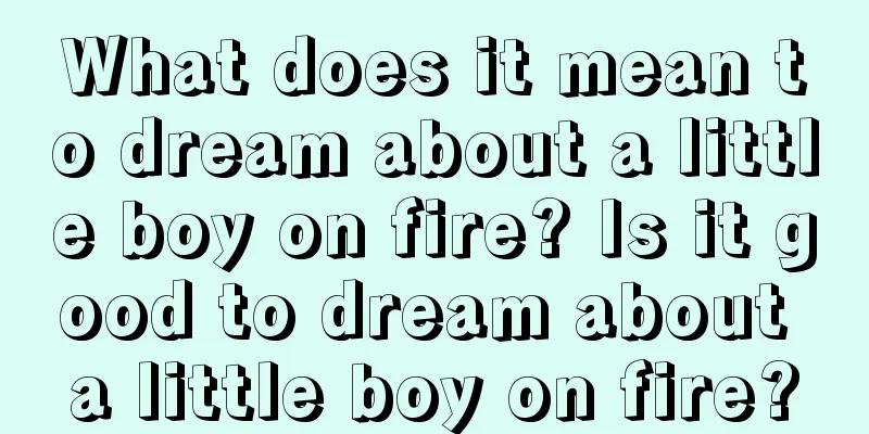 What does it mean to dream about a little boy on fire? Is it good to dream about a little boy on fire?