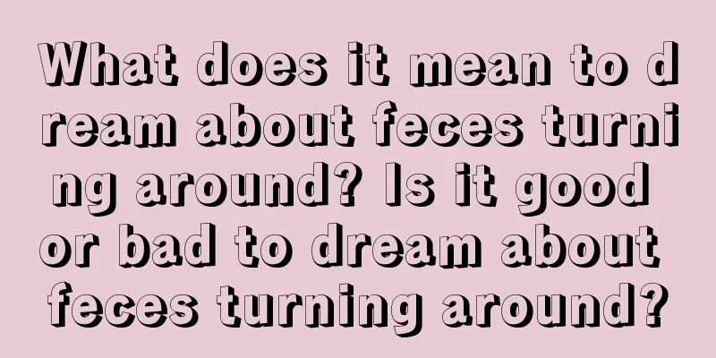 What does it mean to dream about feces turning around? Is it good or bad to dream about feces turning around?