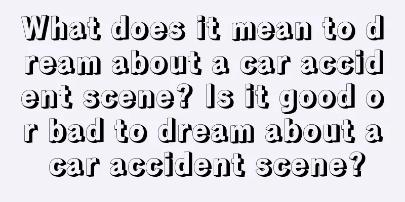 What does it mean to dream about a car accident scene? Is it good or bad to dream about a car accident scene?