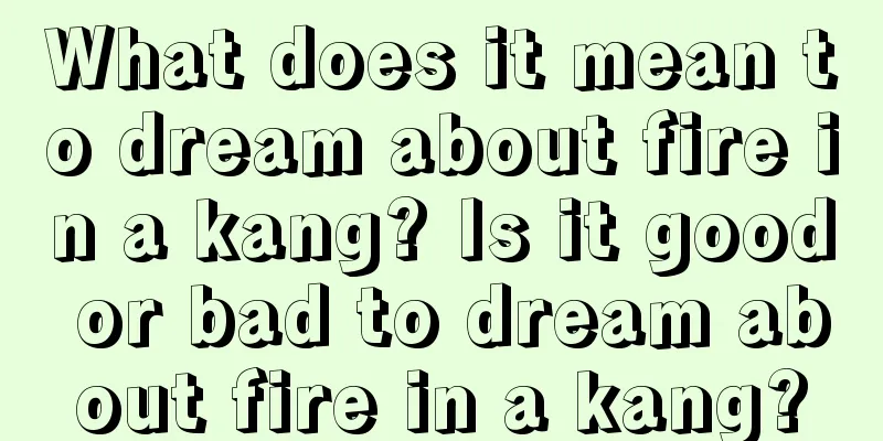 What does it mean to dream about fire in a kang? Is it good or bad to dream about fire in a kang?