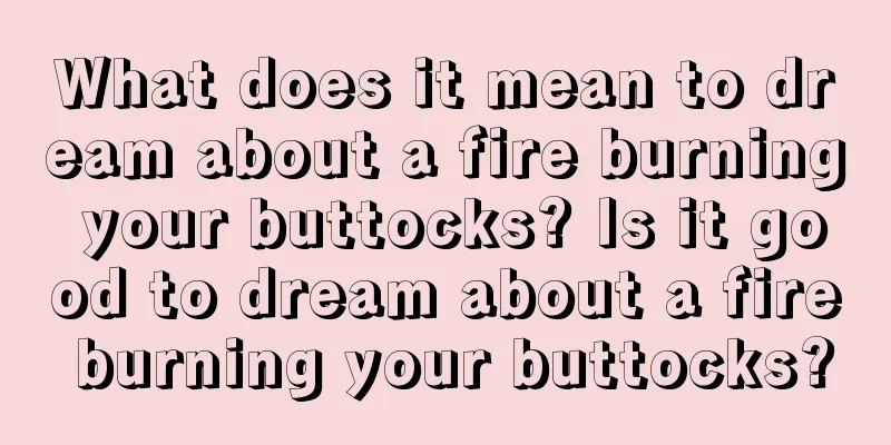 What does it mean to dream about a fire burning your buttocks? Is it good to dream about a fire burning your buttocks?