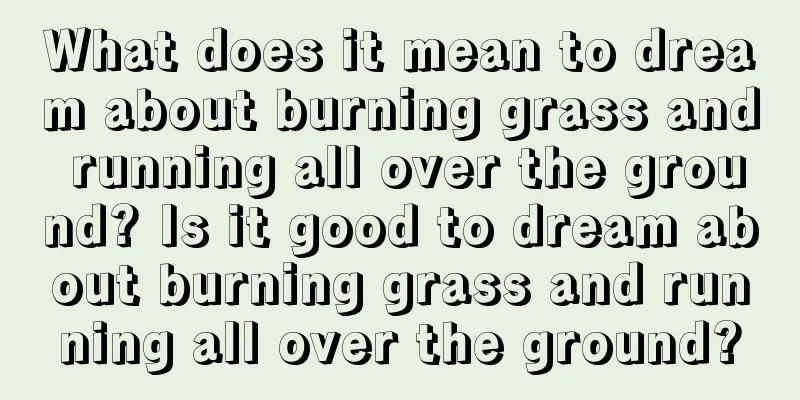 What does it mean to dream about burning grass and running all over the ground? Is it good to dream about burning grass and running all over the ground?