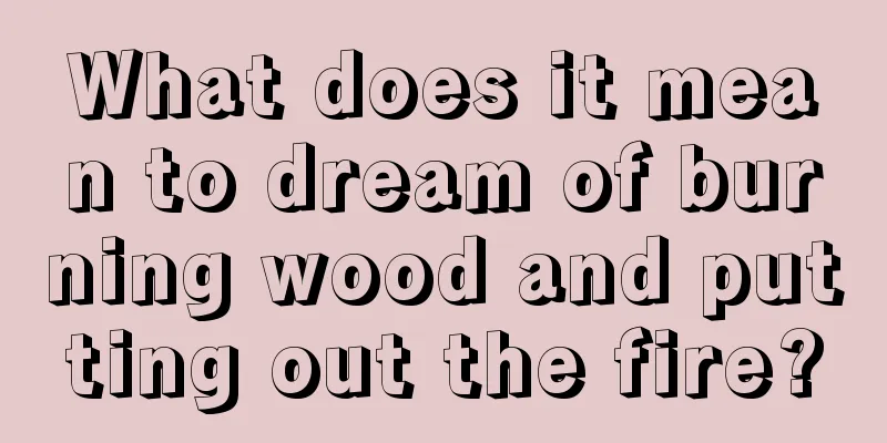 What does it mean to dream of burning wood and putting out the fire?