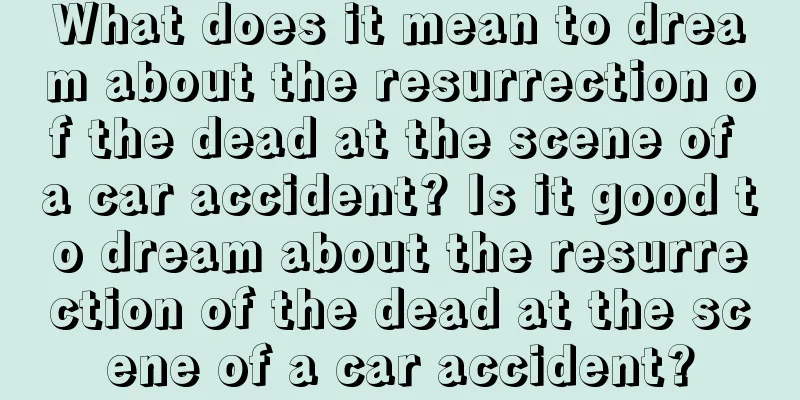 What does it mean to dream about the resurrection of the dead at the scene of a car accident? Is it good to dream about the resurrection of the dead at the scene of a car accident?