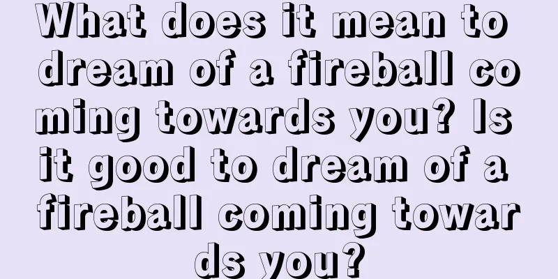 What does it mean to dream of a fireball coming towards you? Is it good to dream of a fireball coming towards you?