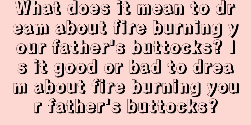 What does it mean to dream about fire burning your father's buttocks? Is it good or bad to dream about fire burning your father's buttocks?