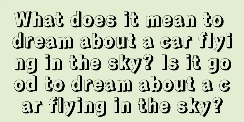 What does it mean to dream about a car flying in the sky? Is it good to dream about a car flying in the sky?