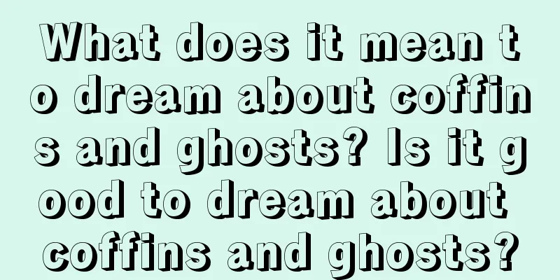 What does it mean to dream about coffins and ghosts? Is it good to dream about coffins and ghosts?