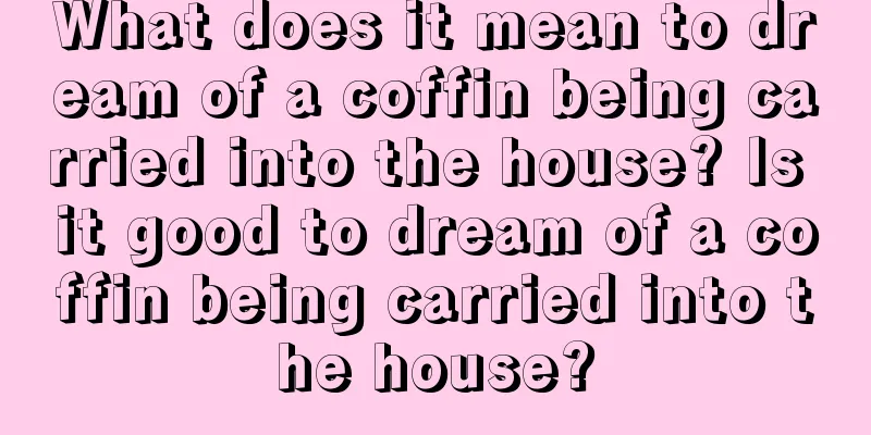 What does it mean to dream of a coffin being carried into the house? Is it good to dream of a coffin being carried into the house?