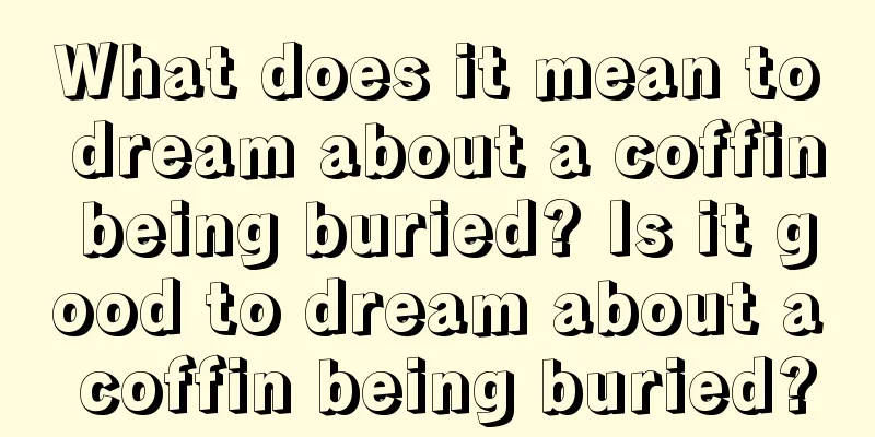 What does it mean to dream about a coffin being buried? Is it good to dream about a coffin being buried?