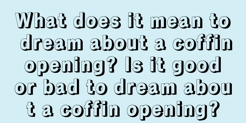 What does it mean to dream about a coffin opening? Is it good or bad to dream about a coffin opening?