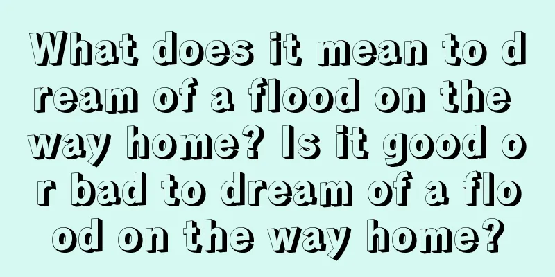 What does it mean to dream of a flood on the way home? Is it good or bad to dream of a flood on the way home?