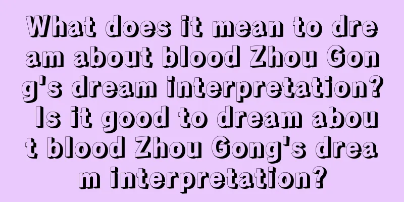 What does it mean to dream about blood Zhou Gong's dream interpretation? Is it good to dream about blood Zhou Gong's dream interpretation?