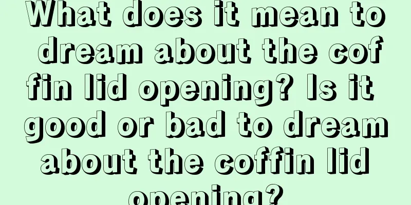 What does it mean to dream about the coffin lid opening? Is it good or bad to dream about the coffin lid opening?